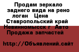 Продам зеркало заднего вида на рено логан › Цена ­ 600 - Ставропольский край, Невинномысск г. Авто » Продажа запчастей   